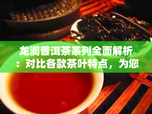 龙润普洱茶系列全面解析：对比各款茶叶特点，为您推荐品茗之选