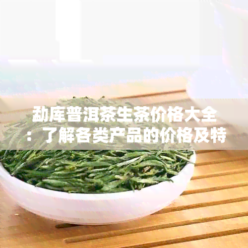 勐库普洱茶生茶价格大全：了解各类产品的价格及特点，助您轻松选购