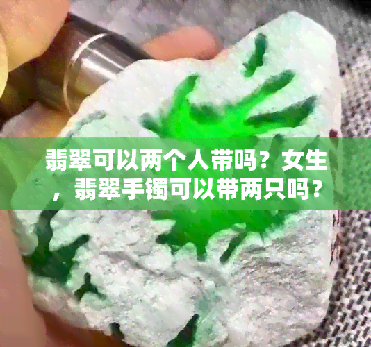 翡翠可以两个人带吗？女生，翡翠手镯可以带两只吗？