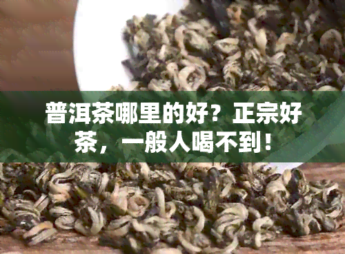 普洱茶哪里的好？正宗好茶，一般人喝不到！