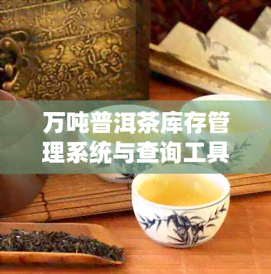 万吨普洱茶库存管理系统与查询工具