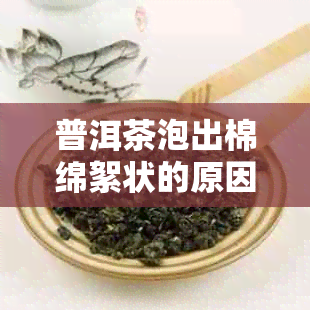 普洱茶泡出棉绵絮状的原因及解决方法