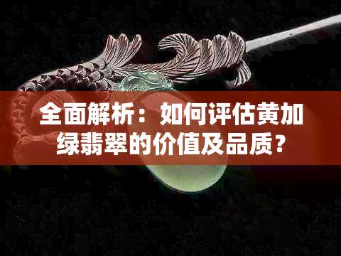 全面解析：如何评估黄加绿翡翠的价值及品质？