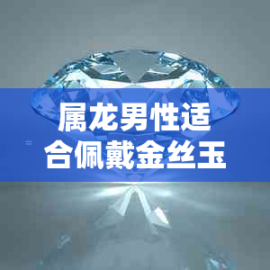 属龙男性适合佩戴金丝玉手镯吗？金丝玉手镯的选购和保养方法一文解析