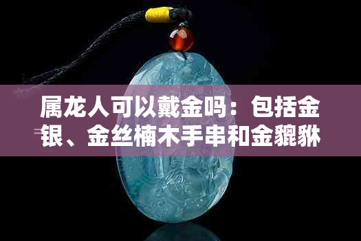 属龙人可以戴金吗：包括金银、金丝楠木手串和金貔貅，也可以戴金手镯