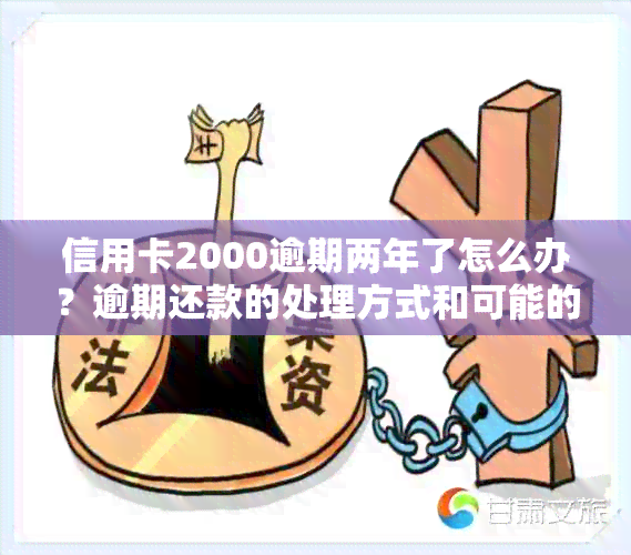 信用卡2000逾期两年了怎么办？逾期还款的处理方式和可能的后果