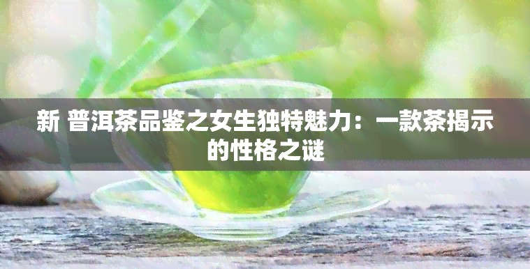 新 普洱茶品鉴之女生独特魅力：一款茶揭示的性格之谜