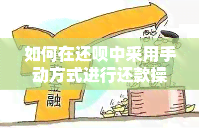 如何在还呗中采用手动方式进行还款操作指南