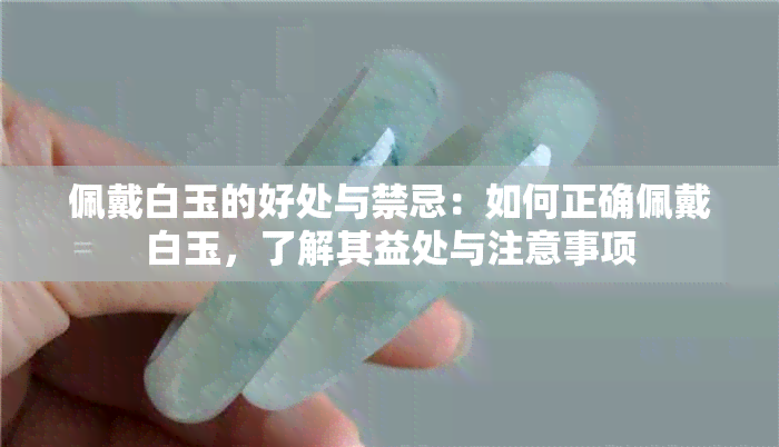 佩戴白玉的好处与禁忌：如何正确佩戴白玉，了解其益处与注意事项