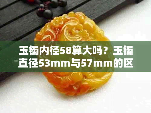 玉镯内径58算大吗？玉镯直径53mm与57mm的区别