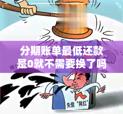 分期账单更低还款是0就不需要换了吗