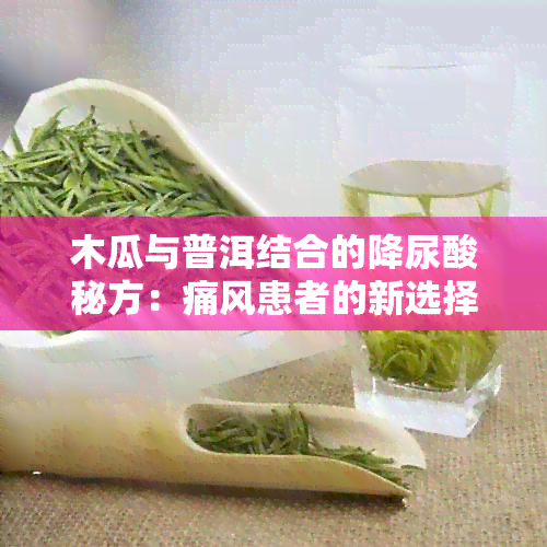 木瓜与普洱结合的降尿酸秘方：痛风患者的新选择