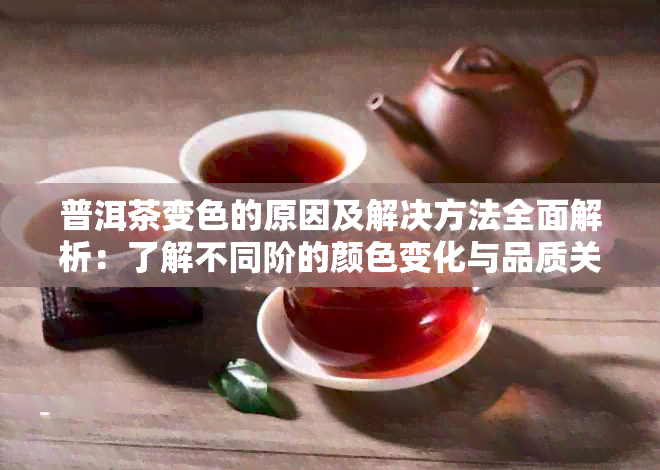 普洱茶变色的原因及解决方法全面解析：了解不同阶的颜色变化与品质关系