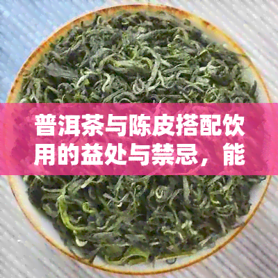 普洱茶与陈皮搭配饮用的益处与禁忌，能否放心饮用？