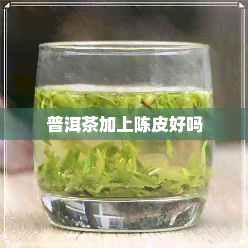 普洱茶加上陈皮好吗