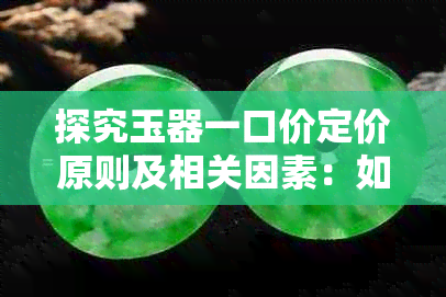 探究玉器一口价定价原则及相关因素：如何选购到心仪的玉器？