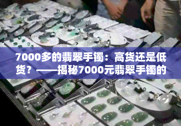 7000多的翡翠手镯：高货还是低货？——揭秘7000元翡翠手镯的真实价值