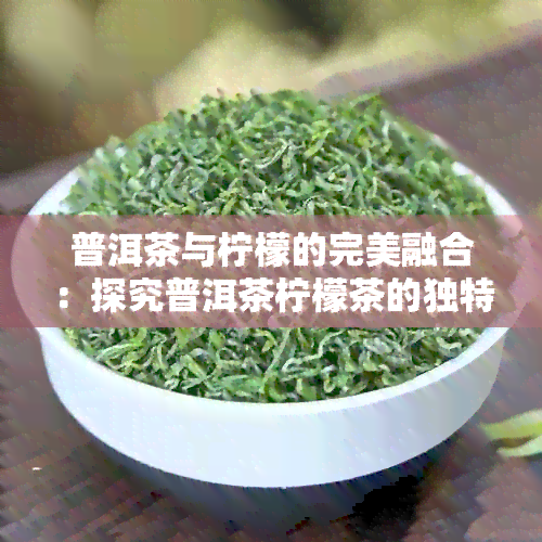 普洱茶与柠檬的完美融合：探究普洱茶柠檬茶的独特制作方法