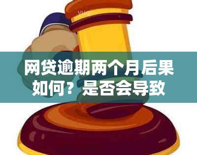 网贷逾期两个月后果如何？是否会导致坐牢？还有其他可能的处罚吗？