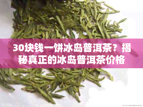 30块钱一饼冰岛普洱茶？揭秘真正的冰岛普洱茶价格与品质