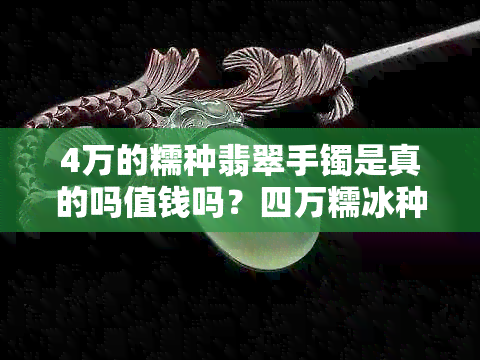 4万的糯种翡翠手镯是真的吗值钱吗？四万糯冰种翡翠手镯。