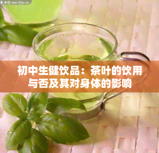 初中生健饮品：茶叶的饮用与否及其对身体的影响