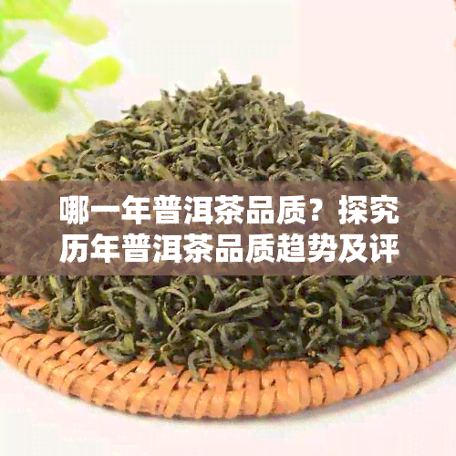 哪一年普洱茶品质？探究历年普洱茶品质趋势及评价标准