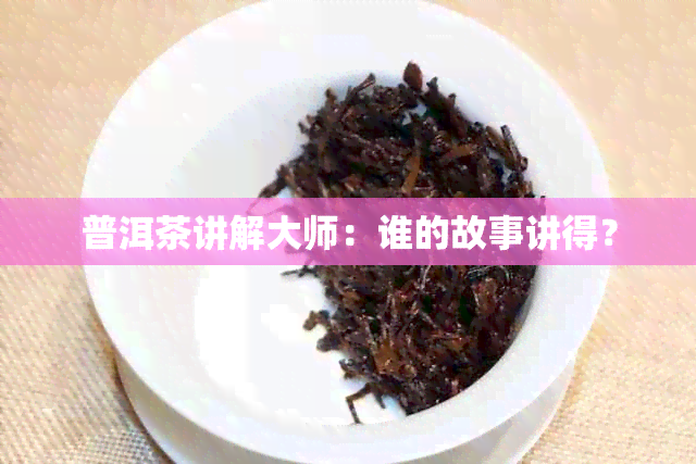 普洱茶讲解大师：谁的故事讲得？