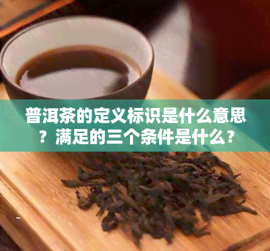 普洱茶的定义标识是什么意思？满足的三个条件是什么？