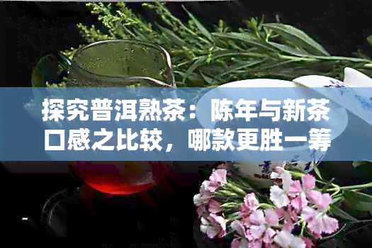 探究普洱熟茶：陈年与新茶口感之比较，哪款更胜一筹？