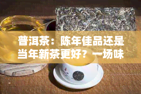 普洱茶：陈年佳品还是当年新茶更好？一场味蕾之旅的探讨