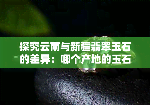 探究云南与新疆翡翠玉石的差异：哪个产地的玉石更具魅力？