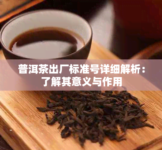 普洱茶出厂标准号详细解析：了解其意义与作用