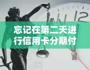 忘记在第二天进行信用卡分期付款，会有什么逾期还款后果吗？