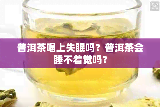 普洱茶喝上失眠吗？普洱茶会睡不着觉吗？