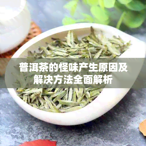 普洱茶的怪味产生原因及解决方法全面解析