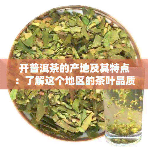 开普洱茶的产地及其特点：了解这个地区的茶叶品质和文化背景