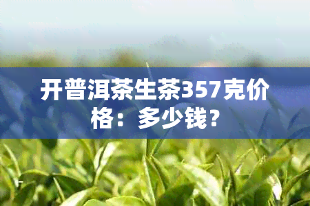 开普洱茶生茶357克价格：多少钱？