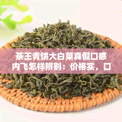 茶王青饼大白菜真假口感内飞怎样辨别：价格实，口感醇香，内飞精细。