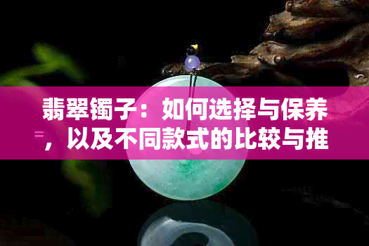 翡翠镯子：如何选择与保养，以及不同款式的比较与推荐