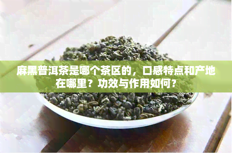 麻黑普洱茶是哪个茶区的，口感特点和产地在哪里？功效与作用如何？