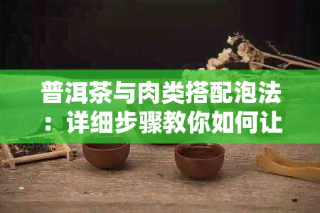 普洱茶与肉类搭配泡法：详细步骤教你如何让茶香与肉味完美融合