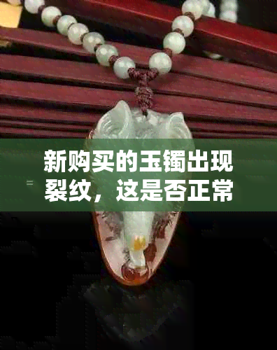 新购买的玉镯出现裂纹，这是否正常？了解原因及其影响