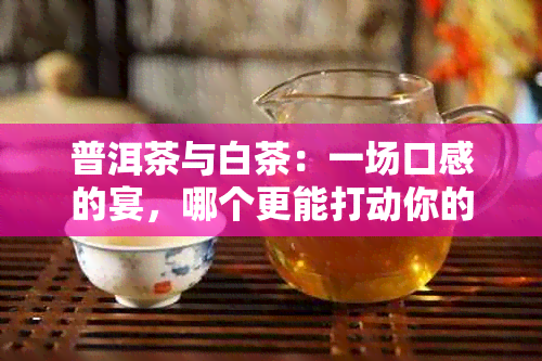 普洱茶与白茶：一场口感的宴，哪个更能打动你的味蕾？