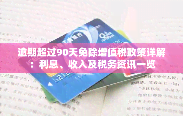 逾期超过90天免除增值税政策详解：利息、收入及税务资讯一览