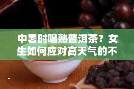 中暑时喝熟普洱茶？女生如何应对高天气的不适与保健方法全解析