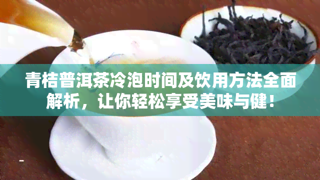 青桔普洱茶冷泡时间及饮用方法全面解析，让你轻松享受美味与健！