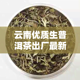 云南优质生普洱茶出厂最新报价大全，商城批发价格实又便宜