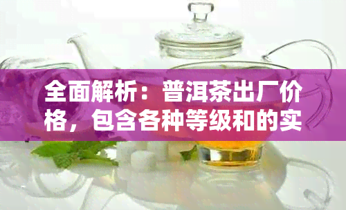 全面解析：普洱茶出厂价格，包含各种等级和的实推荐