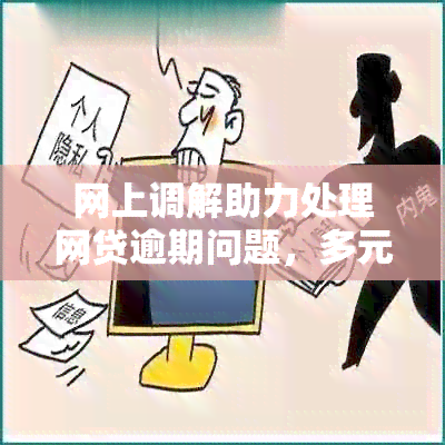 网上调解助力处理网贷逾期问题，多元方式解决逾期困扰